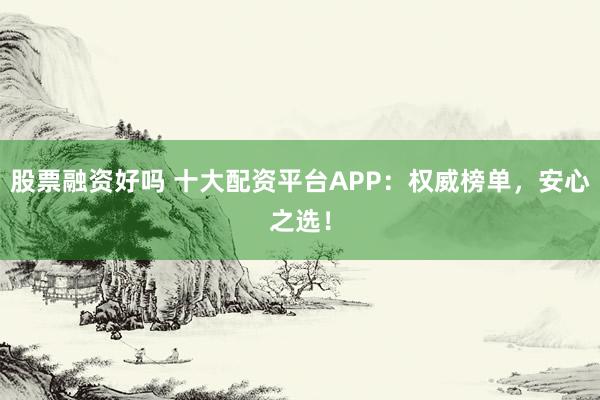 股票融资好吗 十大配资平台APP：权威榜单，安心之选！