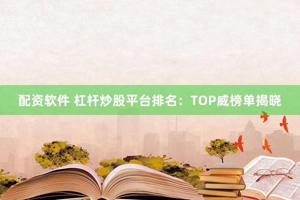 配资软件 杠杆炒股平台排名：TOP威榜单揭晓