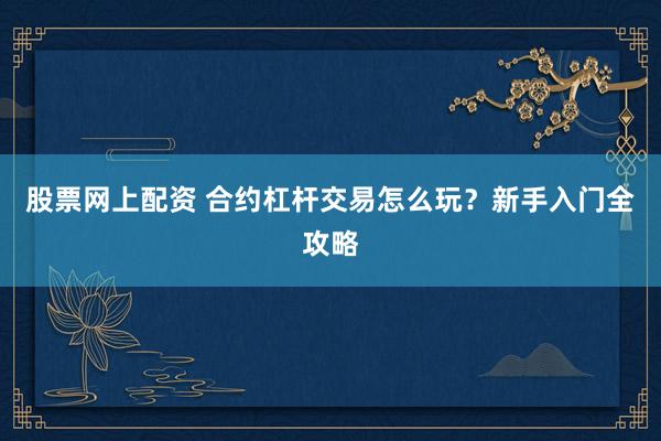 股票网上配资 合约杠杆交易怎么玩？新手入门全攻略