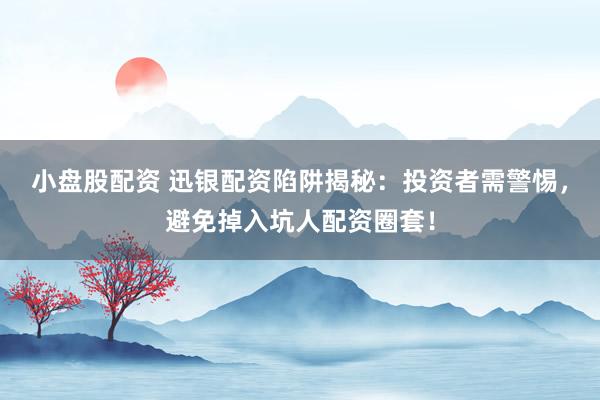 小盘股配资 迅银配资陷阱揭秘：投资者需警惕，避免掉入坑人配资圈套！