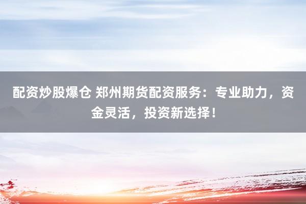 配资炒股爆仓 郑州期货配资服务：专业助力，资金灵活，投资新选择！