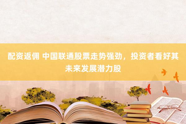 配资返佣 中国联通股票走势强劲,投资者看好其未来发展潜力股