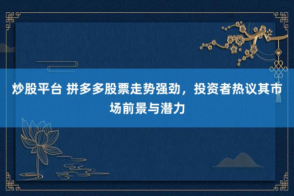 炒股平台 拼多多股票走势强劲，投资者热议其市场前景与潜力
