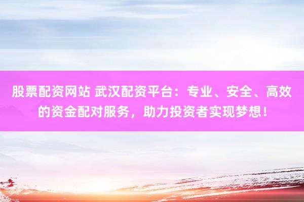 股票配资网站 武汉配资平台：专业、安全、高效的资金配对服务，助力投资者实现梦想！