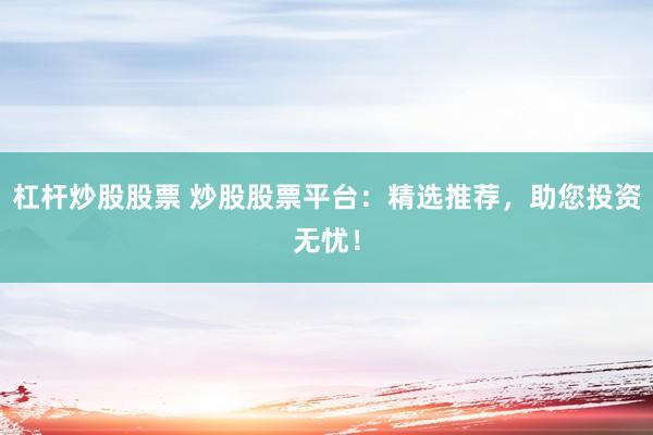 杠杆炒股股票 炒股股票平台：精选推荐，助您投资无忧！