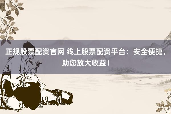 正规股票配资官网 线上股票配资平台：安全便捷，助您放大收益！