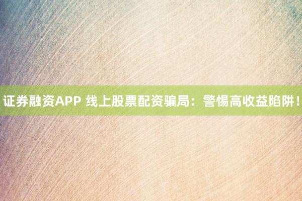 证券融资APP 线上股票配资骗局：警惕高收益陷阱！