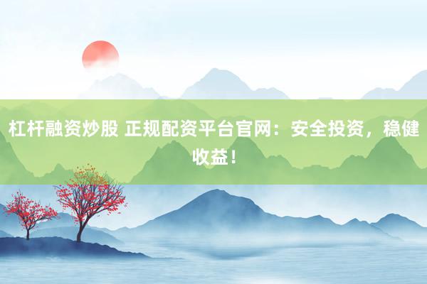 杠杆融资炒股 正规配资平台官网：安全投资，稳健收益！