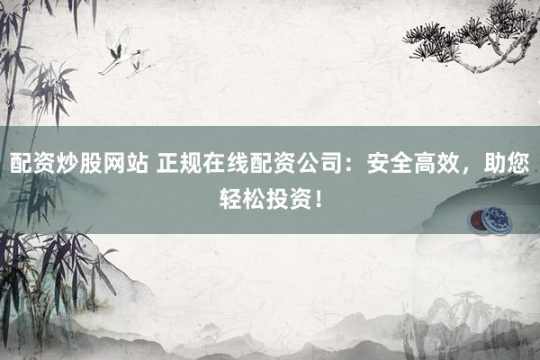 配资炒股网站 正规在线配资公司：安全高效，助您轻松投资！