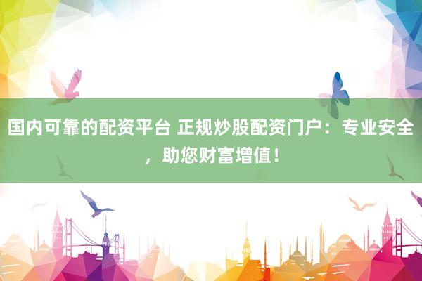 国内可靠的配资平台 正规炒股配资门户：专业安全，助您财富增值！