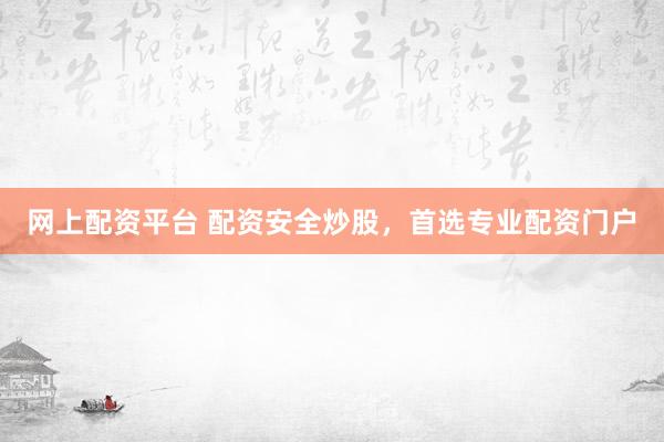 网上配资平台 配资安全炒股，首选专业配资门户