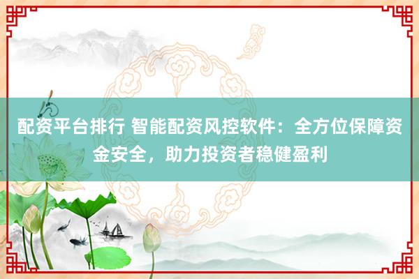 配资平台排行 智能配资风控软件：全方位保障资金安全，助力投资者稳健盈利