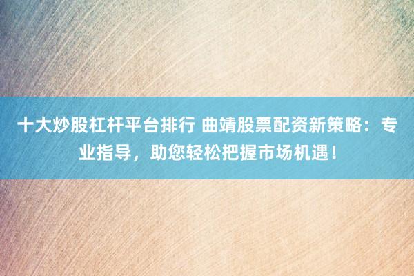 十大炒股杠杆平台排行 曲靖股票配资新策略：专业指导，助您轻松把握市场机遇！