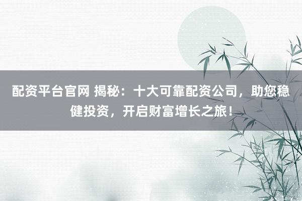 配资平台官网 揭秘：十大可靠配资公司，助您稳健投资，开启财富增长之旅！