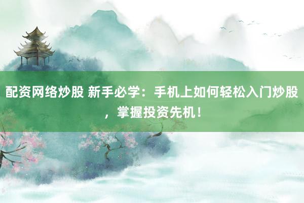 配资网络炒股 新手必学：手机上如何轻松入门炒股，掌握投资先机！