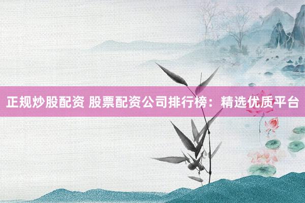 正规炒股配资 股票配资公司排行榜：精选优质平台