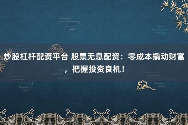炒股杠杆配资平台 股票无息配资：零成本撬动财富，把握投资良机！