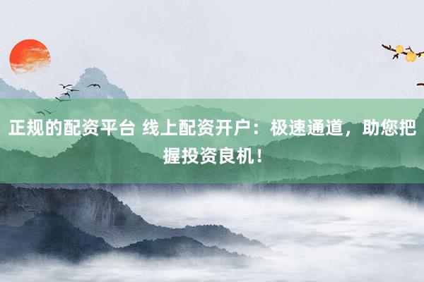 正规的配资平台 线上配资开户：极速通道，助您把握投资良机！