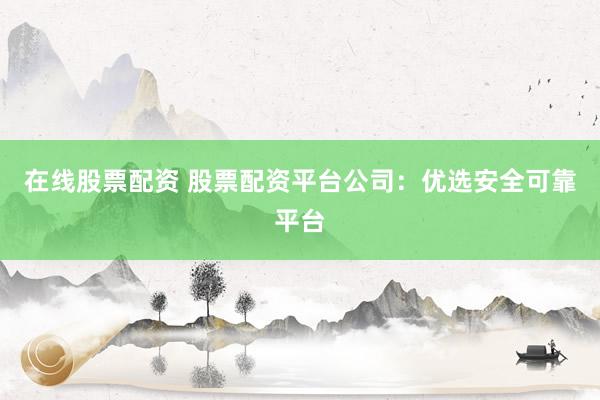 在线股票配资 股票配资平台公司：优选安全可靠平台