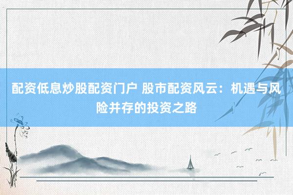 配资低息炒股配资门户 股市配资风云：机遇与风险并存的投资之路