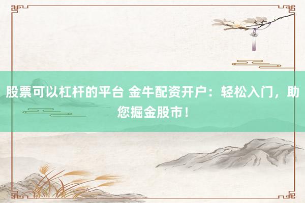 股票可以杠杆的平台 金牛配资开户：轻松入门，助您掘金股市！