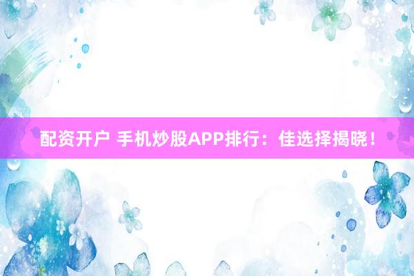 配资开户 手机炒股APP排行：佳选择揭晓！