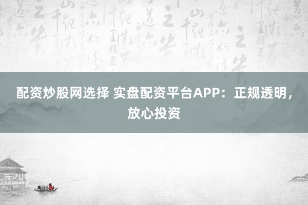 配资炒股网选择 实盘配资平台APP:正规透明,放心投资