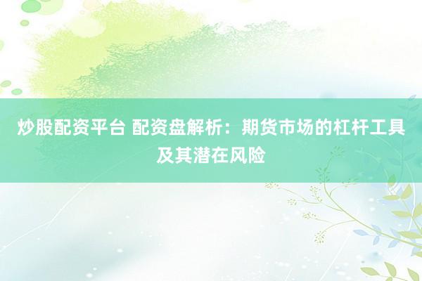 炒股配资平台 配资盘解析：期货市场的杠杆工具及其潜在风险