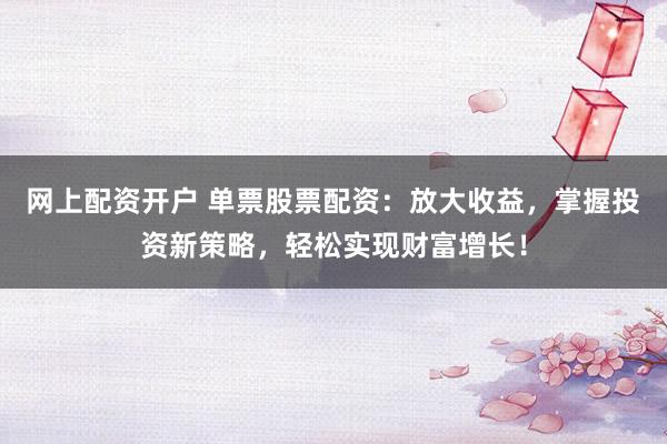 网上配资开户 单票股票配资：放大收益，掌握投资新策略，轻松实现财富增长！