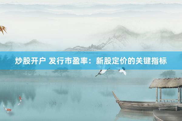 炒股开户 发行市盈率：新股定价的关键指标