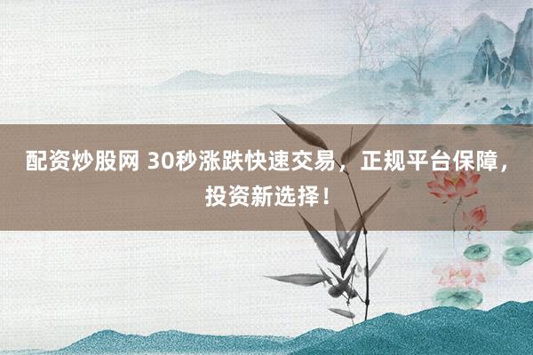 配资炒股网 30秒涨跌快速交易，正规平台保障，投资新选择！