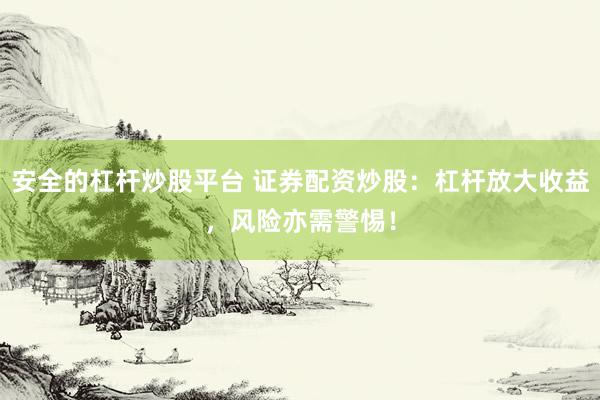 安全的杠杆炒股平台 证券配资炒股：杠杆放大收益，风险亦需警惕！