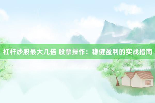 杠杆炒股最大几倍 股票操作：稳健盈利的实战指南