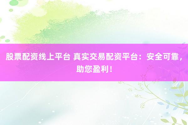 股票配资线上平台 真实交易配资平台：安全可靠，助您盈利！