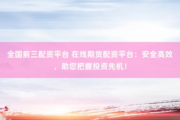 全国前三配资平台 在线期货配资平台：安全高效，助您把握投资先机！