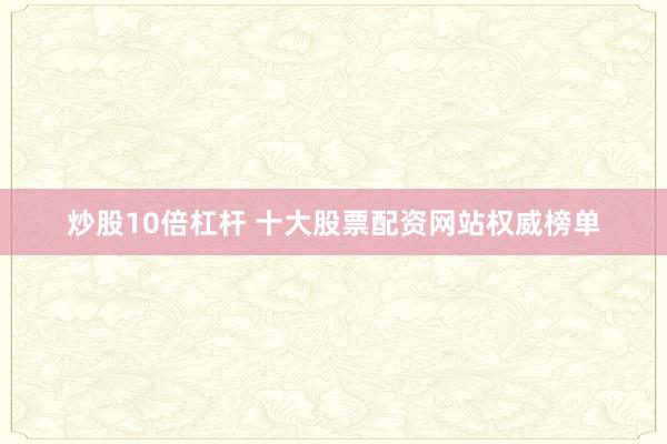 炒股10倍杠杆 十大股票配资网站权威榜单