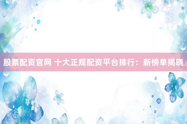 股票配资官网 十大正规配资平台排行：新榜单揭晓