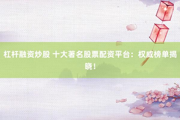 杠杆融资炒股 十大著名股票配资平台：权威榜单揭晓！