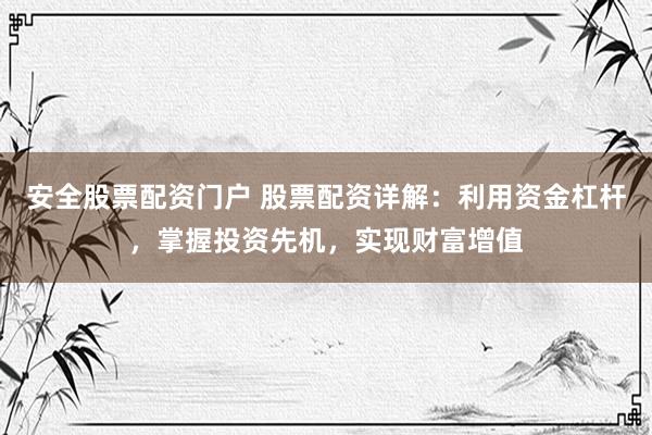 安全股票配资门户 股票配资详解：利用资金杠杆，掌握投资先机，实现财富增值