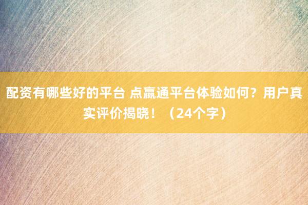 配资有哪些好的平台 点嬴通平台体验如何？用户真实评价揭晓！（24个字）
