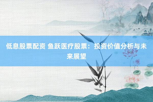 低息股票配资 鱼跃医疗股票：投资价值分析与未来展望