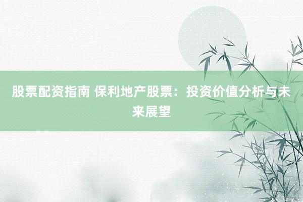 股票配资指南 保利地产股票：投资价值分析与未来展望