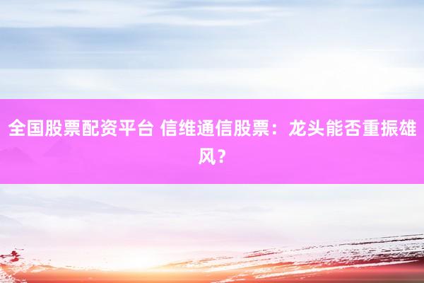 全国股票配资平台 信维通信股票：龙头能否重振雄风？