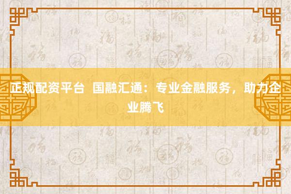 正规配资平台  国融汇通：专业金融服务，助力企业腾飞
