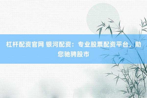 杠杆配资官网 银河配资：专业股票配资平台，助您驰骋股市