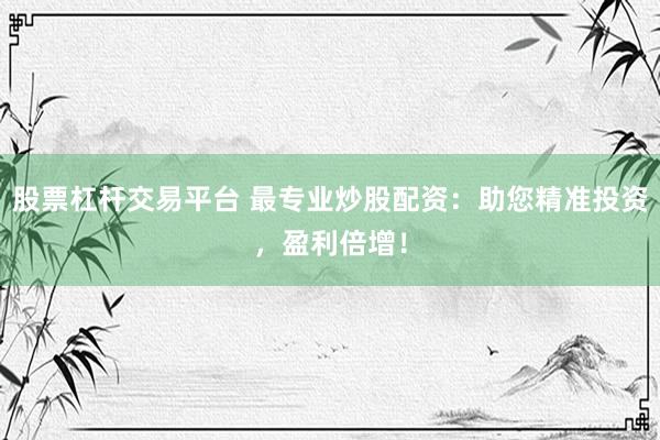 股票杠杆交易平台 最专业炒股配资：助您精准投资，盈利倍增！