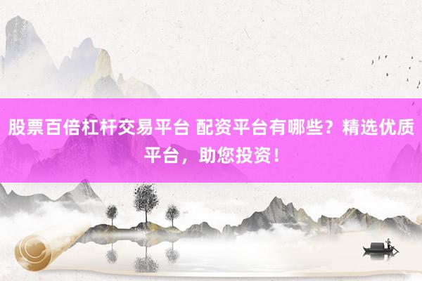 股票百倍杠杆交易平台 配资平台有哪些？精选优质平台，助您投资！