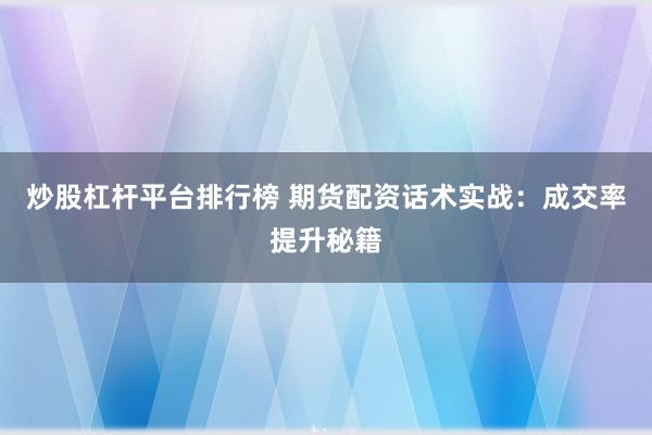 炒股杠杆平台排行榜 期货配资话术实战：成交率提升秘籍