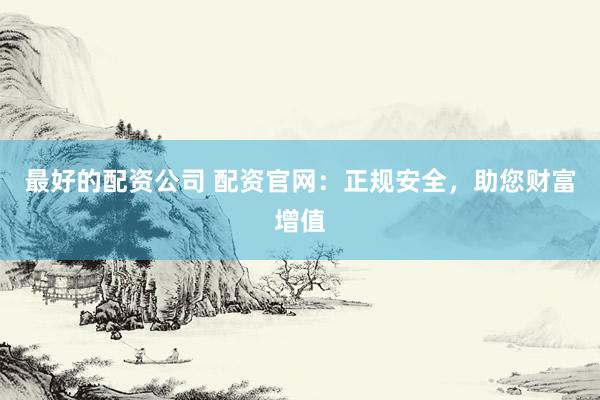 最好的配资公司 配资官网：正规安全，助您财富增值