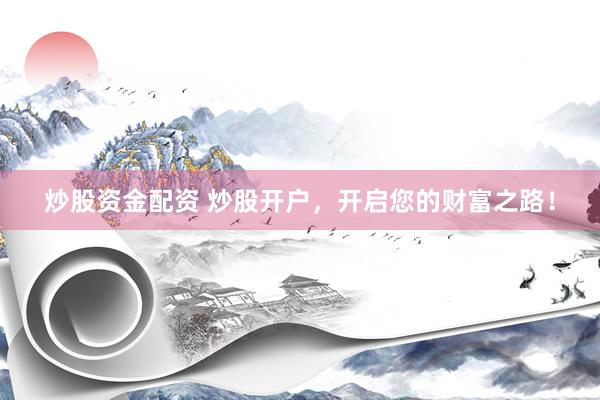 炒股资金配资 炒股开户，开启您的财富之路！